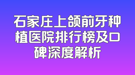 石家庄上颌前牙种植医院排行榜及口碑深度解析