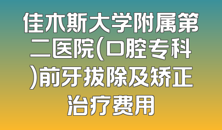 佳木斯大学附属第二医院（口腔专科）前牙拔除及矫正治疗费用