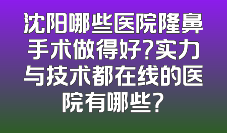 沈阳哪些医院隆鼻手术做得好？实力与技术都在线的医院有哪些？