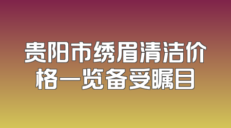 贵阳市绣眉清洁价格一览备受瞩目