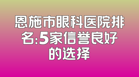 恩施市眼科医院排名：5家信誉良好的选择