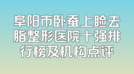 阜阳市卧蚕上睑去脂整形医院十强排行榜及机构点评