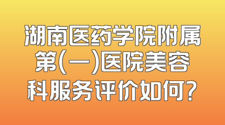 湖南医药学院附属第（一）医院美容科服务评价如何？