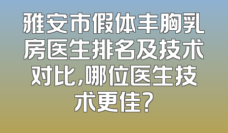 雅安市假体丰胸乳房医生排名及技术对比，哪位医生技术更佳？