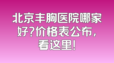 北京丰胸医院哪家好？价格表公布，看这里！