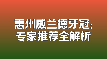 惠州威兰德牙冠：专家推荐全解析