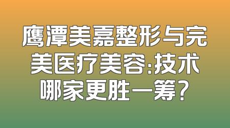 鹰潭美嘉整形与完美医疗美容：技术哪家更胜一筹？