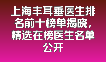 上海丰耳垂医生排名前十榜单揭晓，精选在榜医生名单公开