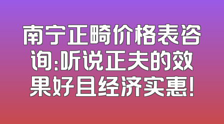 南宁正畸价格表咨询：听说正夫的效果好且经济实惠！