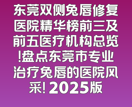 东莞双侧兔唇修复医院精华榜前三及前五医疗机构总览！盘点东莞市专业治疗兔唇的医院风采！ 2025版