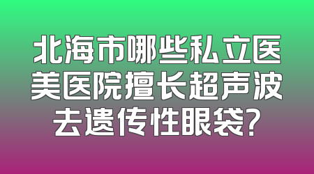 北海市哪些私立医美医院擅长超声波去遗传性眼袋？