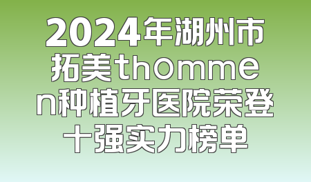 2024年湖州市拓美thommen种植牙医院荣登十强实力榜单