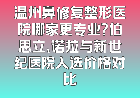 温州鼻修复整形医院哪家更专业？伯思立、诺拉与新世纪医院入选价格对比