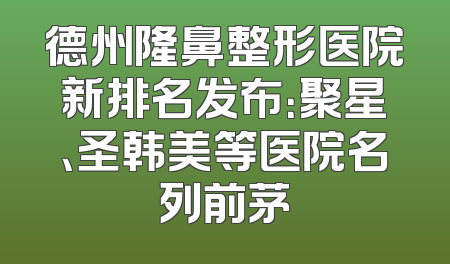 德州隆鼻整形医院新排名发布：聚星、圣韩美等医院名列前茅
