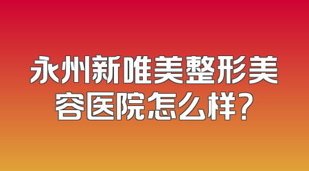 永州新唯美整形美容医院怎么样？