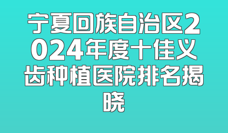 宁夏回族自治区2024年度十佳义齿种植医院排名揭晓