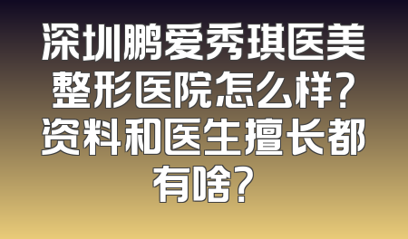 深圳鹏爱秀琪医美整形医院怎么样？资料和医生擅长都有啥？