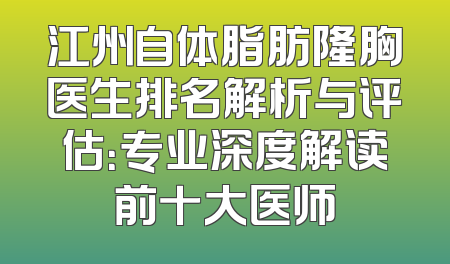 江州自体脂肪隆胸医生排名解析与评估：专业深度解读前十大医师