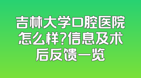 吉林大学口腔医院怎么样？信息及术后反馈一览