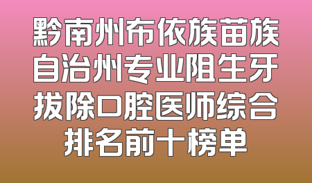 黔南州布依族苗族自治州专业阻生牙拔除口腔医师综合排名前十榜单