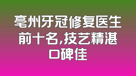 亳州牙冠修复医生前十名，技艺精湛口碑佳