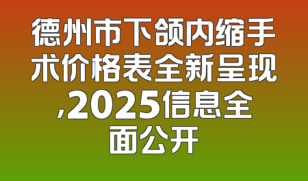 德州市下颌内缩手术价格表全新呈现，2025信息全面公开