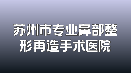 苏州市专业鼻部整形再造手术医院