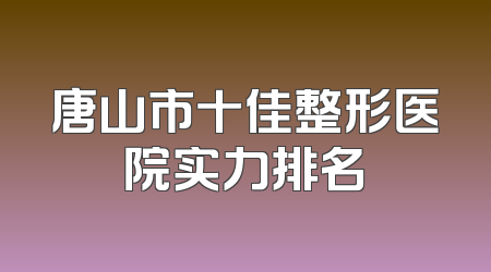 唐山市十佳整形医院实力排名