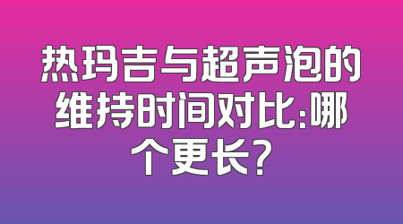 热玛吉与超声泡的维持时间对比：哪个更长？