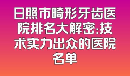 日照市畸形牙齿医院排名大解密：技术实力出众的医院名单