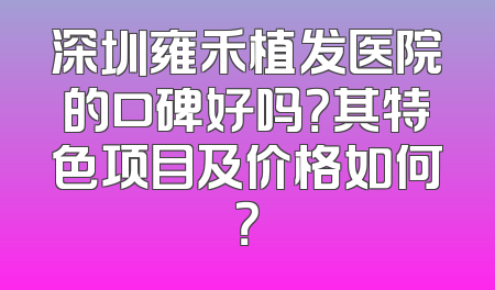 深圳雍禾植发医院的口碑好吗？其特色项目及价格如何？