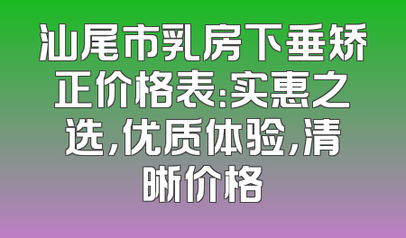汕尾市乳房下垂矫正价格表：实惠之选，优质体验，清晰价格