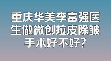 重庆华美李富强医生做微创拉皮除皱手术好不好？