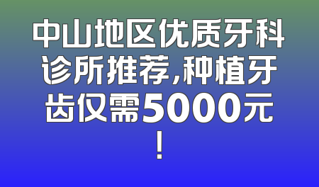 中山地区优质牙科诊所推荐，种植牙齿仅需5000元！