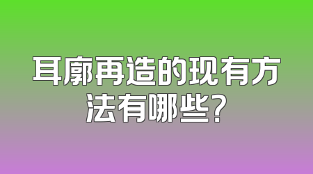 耳廓再造的现有方法有哪些？