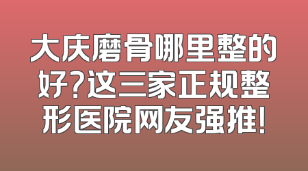 大庆磨骨哪里整的好？这三家正规整形医院网友强推！