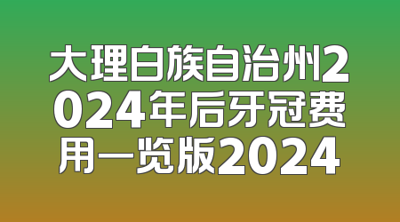 大理白族自治州2024年后牙冠费用一览版2024