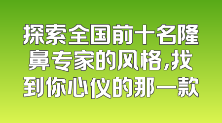 探索全国前十名隆鼻专家的风格，找到你心仪的那一款