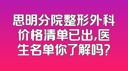 思明分院整形外科价格清单已出，医生名单你了解吗？