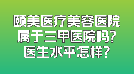 颐美医疗美容医院属于三甲医院吗？医生水平怎样？
