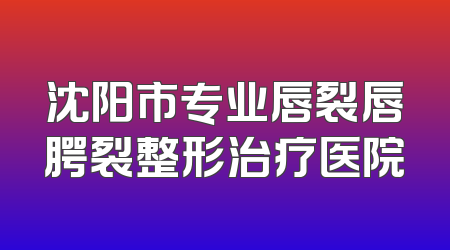 沈阳市专业唇裂唇腭裂整形治疗医院