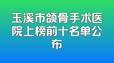 玉溪市颌骨手术医院上榜前十名单公布