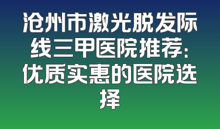 沧州市激光脱发际线三甲医院推荐：优质实惠的医院选择