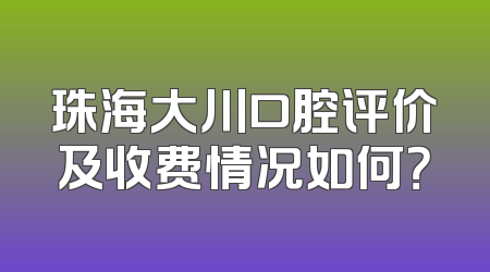 珠海大川口腔评价及收费情况如何？
