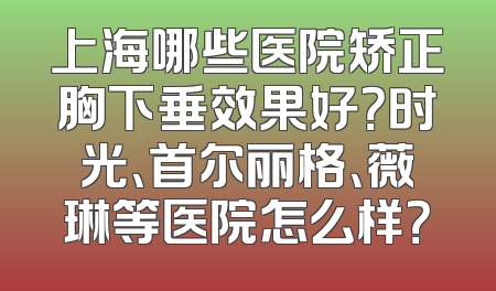 上海哪些医院矫正胸下垂效果好？时光、首尔丽格、薇琳等医院怎么样？