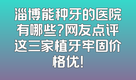 淄博能种牙的医院有哪些？网友点评这三家植牙牢固价格优！