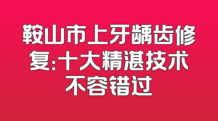 鞍山市上牙龋齿修复：十大精湛技术不容错过