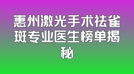 惠州激光手术祛雀斑专业医生榜单揭秘