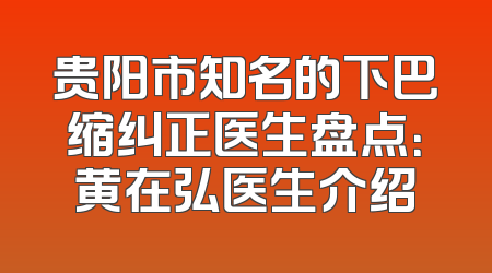 贵阳市知名的下巴缩纠正医生盘点：黄在弘医生介绍