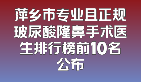 萍乡市专业且正规玻尿酸隆鼻手术医生排行榜前10名公布